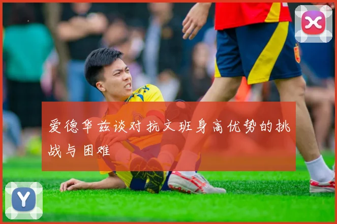爱德华兹谈对抗文班身高优势的挑战与困难