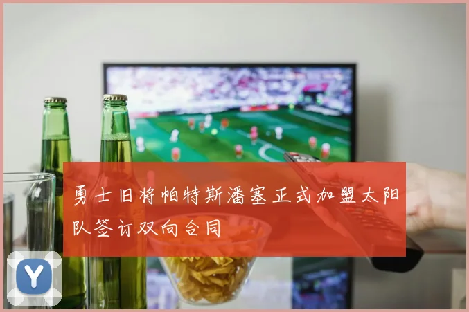 勇士旧将帕特斯潘塞正式加盟太阳队签订双向合同