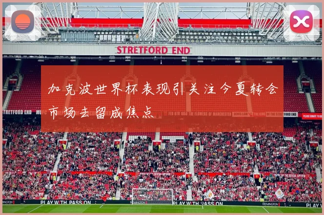 加克波世界杯表现引关注今夏转会市场去留成焦点