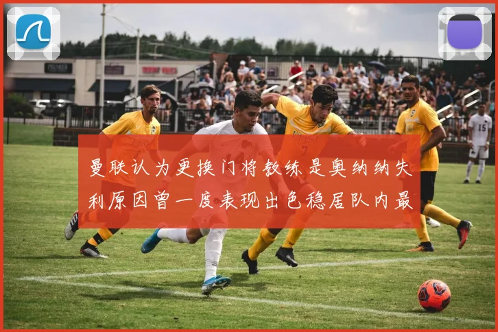 曼联认为更换门将教练是奥纳纳失利原因曾一度表现出色稳居队内最佳