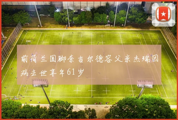 前荷兰国脚奈吉尔德容父亲杰瑞因病去世享年61岁