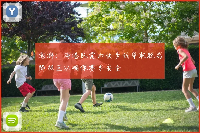 澎湃：海港队需加快步伐争取脱离降级区以确保赛季安全