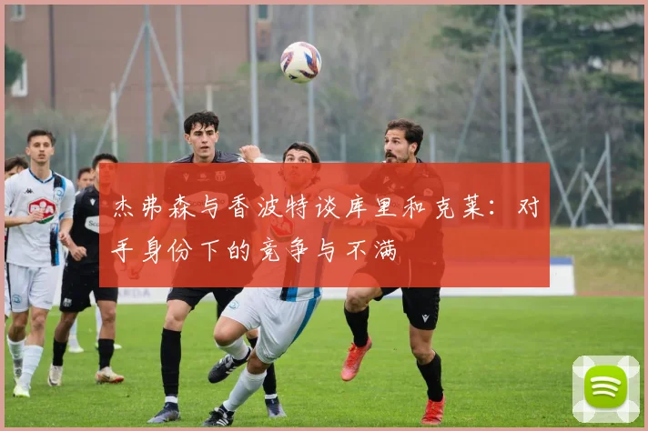 杰弗森与香波特谈库里和克莱：对手身份下的竞争与不满