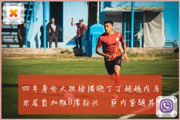 四年身价大跌榜揭晓丁丁超越内马尔居首加维B席孙兴慜萨内紧随其后
