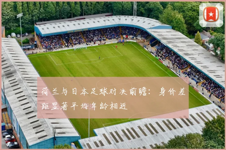 荷兰与日本足球对决前瞻：身价差距显著平均年龄相近