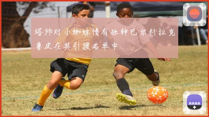 塔帅对小蜘蛛情有独钟巴尔科拉克鲁皮在其引援名单中