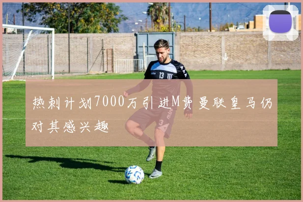 热刺计划7000万引进M费曼联皇马仍对其感兴趣