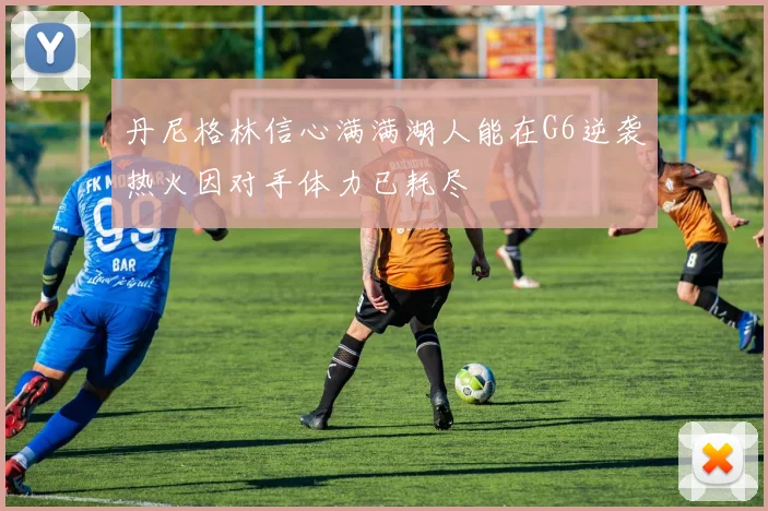 丹尼格林信心满满湖人能在G6逆袭热火因对手体力已耗尽