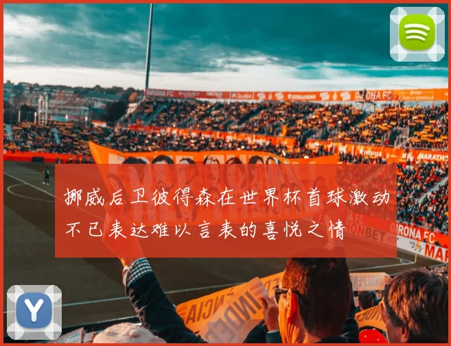 挪威后卫彼得森在世界杯首球激动不已表达难以言表的喜悦之情