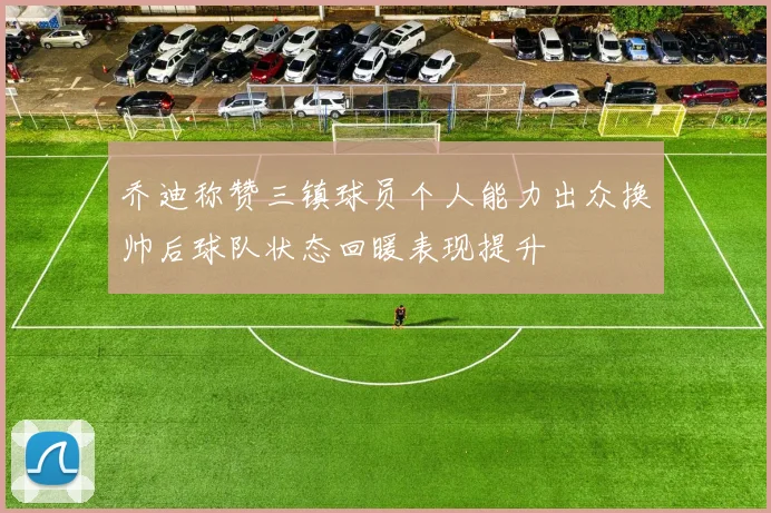 乔迪称赞三镇球员个人能力出众换帅后球队状态回暖表现提升