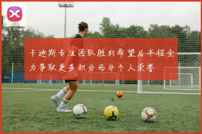卡迪斯专注团队胜利希望后半程全力争取更多积分而非个人荣誉
