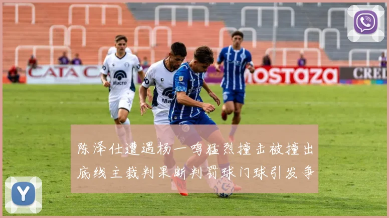 陈泽仕遭遇杨一鸣猛烈撞击被撞出底线主裁判果断判罚球门球引发争议