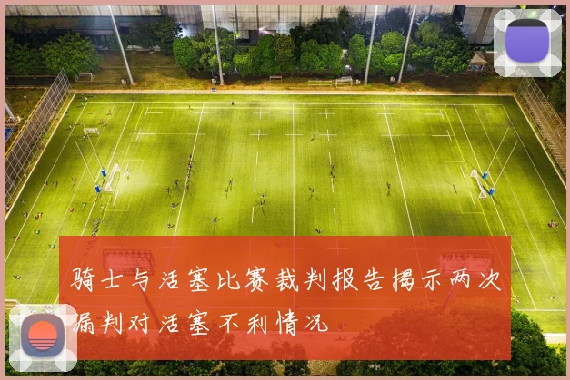骑士与活塞比赛裁判报告揭示两次漏判对活塞不利情况