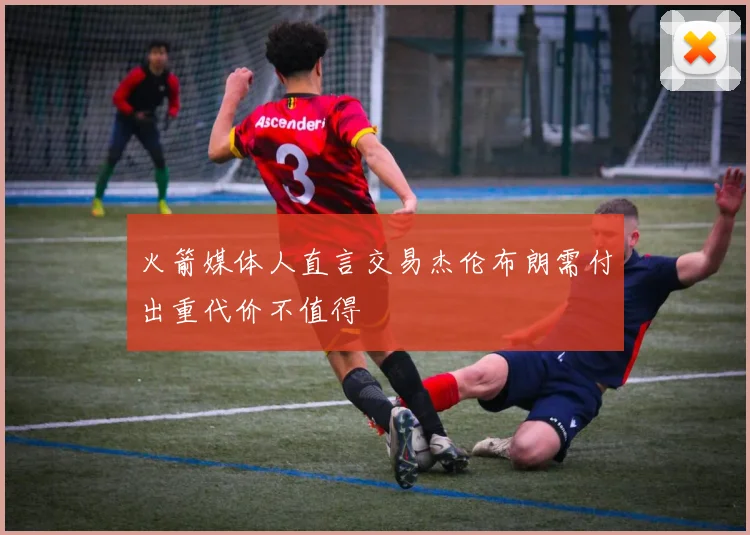 火箭媒体人直言交易杰伦布朗需付出重代价不值得