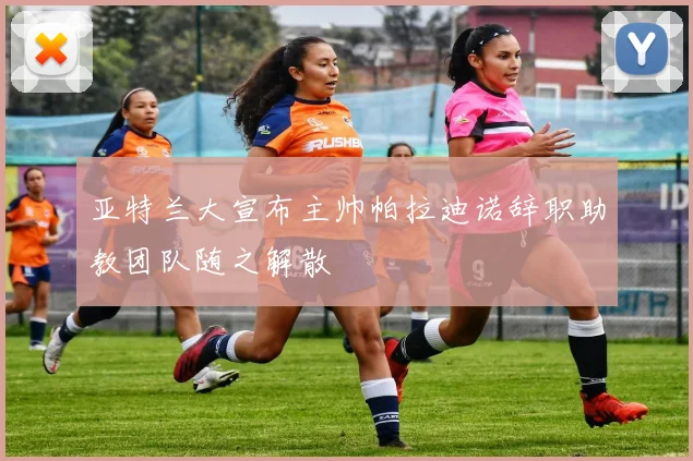 亚特兰大宣布主帅帕拉迪诺辞职助教团队随之解散