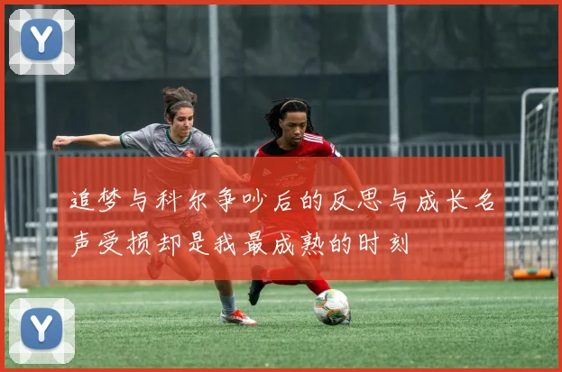 追梦与科尔争吵后的反思与成长名声受损却是我最成熟的时刻
