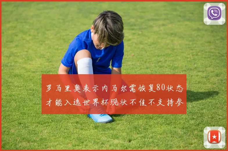 罗马里奥表示内马尔需恢复80状态才能入选世界杯现状不佳不支持参赛