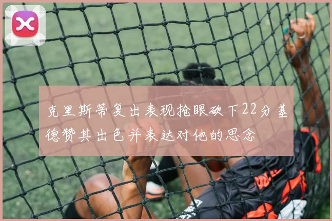 克里斯蒂复出表现抢眼砍下22分基德赞其出色并表达对他的思念