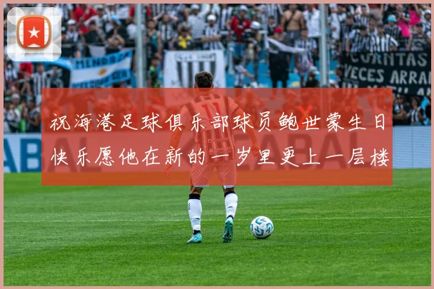 祝海港足球俱乐部球员鲍世蒙生日快乐愿他在新的一岁里更上一层楼