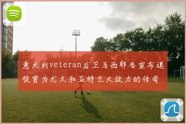 意大利veteran后卫马西耶洛宣布退役曾为尤文和亚特兰大效力的传奇球员
