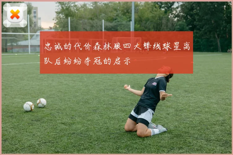 忠诚的代价森林狼四大锋线球星离队后纷纷夺冠的启示