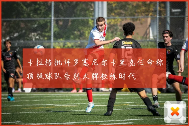 卡拉格批评罗塞尼尔卡里克任命称顶级球队告别大牌教练时代