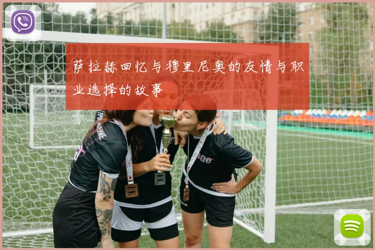 萨拉赫回忆与穆里尼奥的友情与职业选择的故事