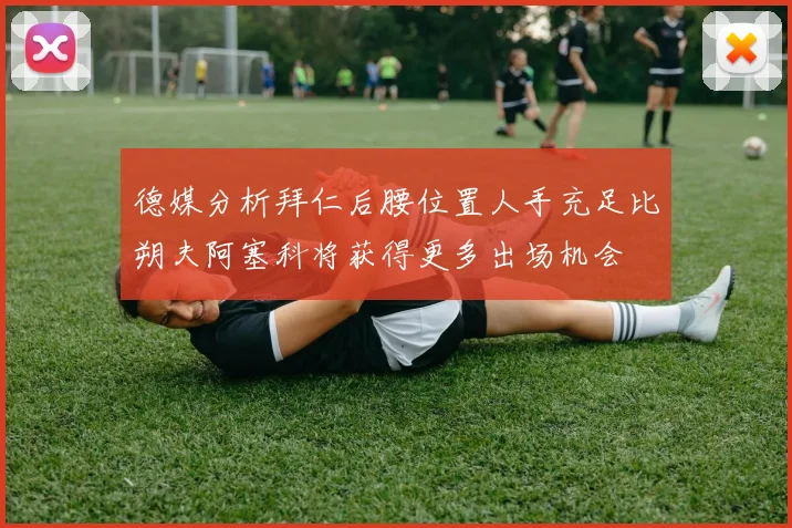 德媒分析拜仁后腰位置人手充足比朔夫阿塞科将获得更多出场机会