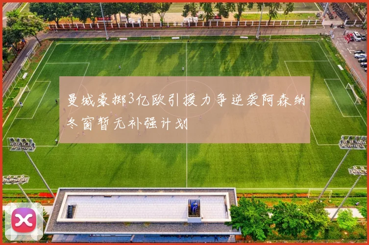 曼城豪掷3亿欧引援力争逆袭阿森纳冬窗暂无补强计划