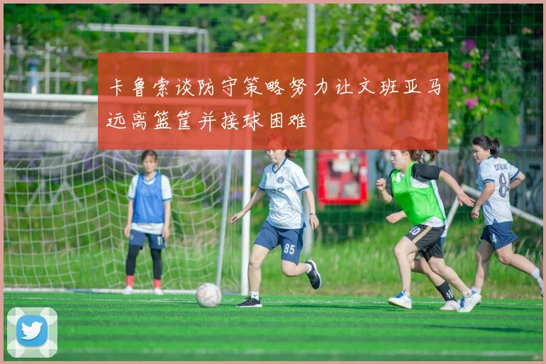 卡鲁索谈防守策略努力让文班亚马远离篮筐并接球困难
