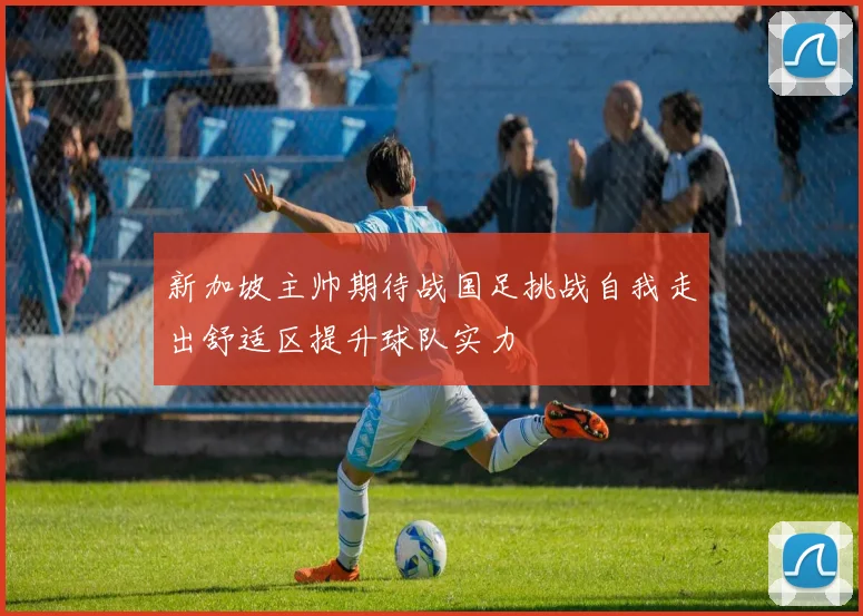 新加坡主帅期待战国足挑战自我走出舒适区提升球队实力